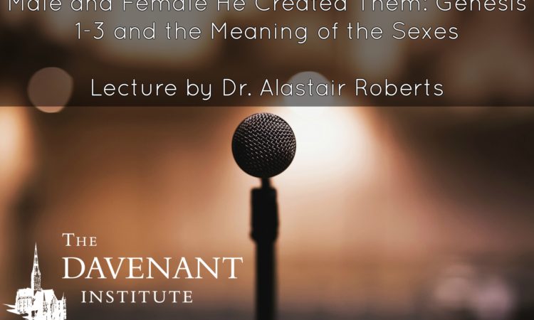 “Male and Female He Created Them: Genesis 1-3 and the Meaning of the Sexes” Lecture by Dr. Alastair Roberts